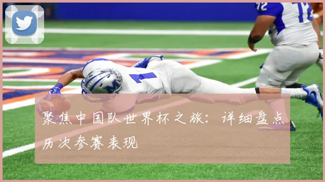 聚焦中国队世界杯之旅：详细盘点历次参赛表现