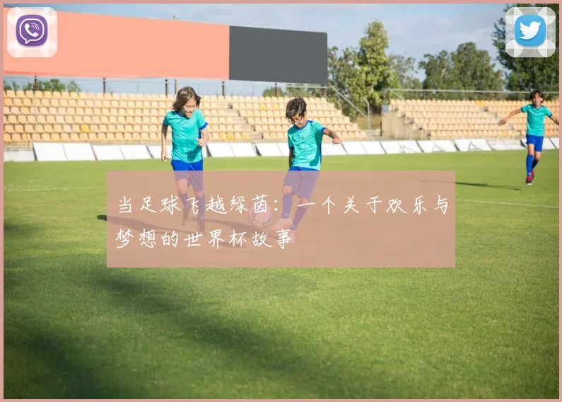 当足球飞越绿茵：一个关于欢乐与梦想的世界杯故事