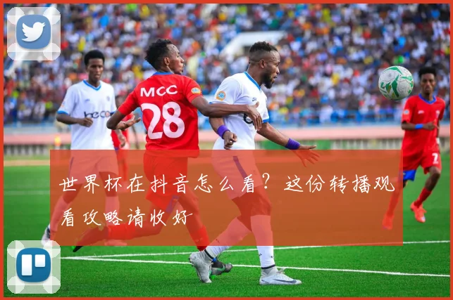 世界杯在抖音怎么看？这份转播观看攻略请收好