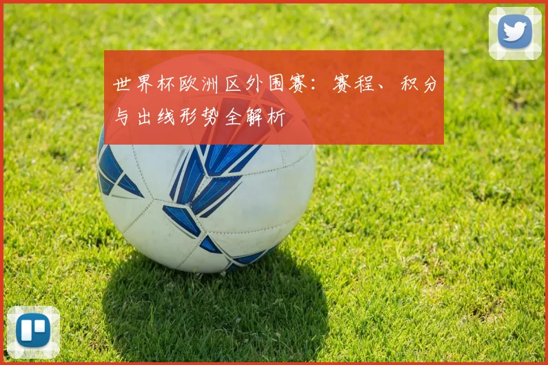 世界杯欧洲区外围赛：赛程、积分与出线形势全解析