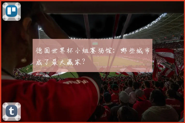 德国世界杯小组赛场馆：哪些城市成了最大赢家？