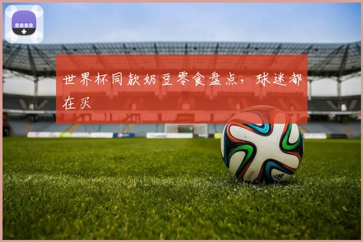 世界杯同款奶豆零食盘点，球迷都在买