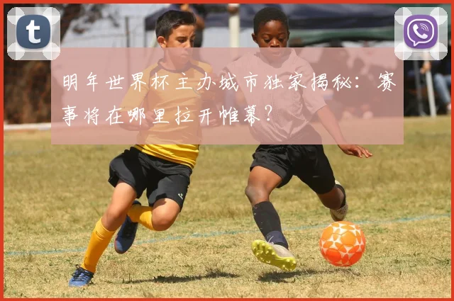 明年世界杯主办城市独家揭秘：赛事将在哪里拉开帷幕？