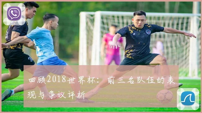 回顾2018世界杯：前三名队伍的表现与争议评析