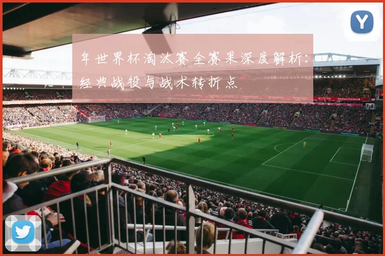 年世界杯淘汰赛全赛果深度解析:经典战役与战术转折点