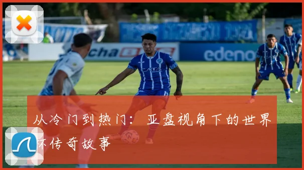 从冷门到热门：亚盘视角下的世界杯传奇故事