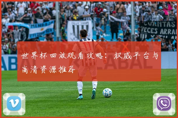 世界杯回放观看攻略：权威平台与高清资源推荐