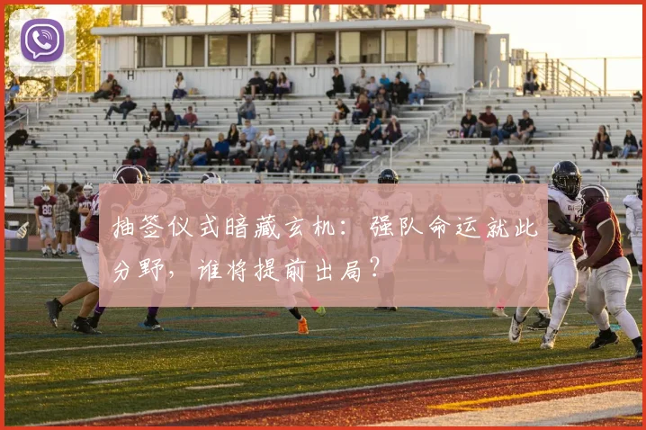 抽签仪式暗藏玄机：强队命运就此分野，谁将提前出局？