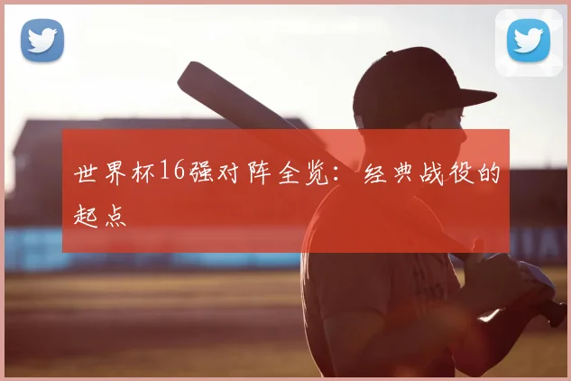 世界杯16强对阵全览：经典战役的起点
