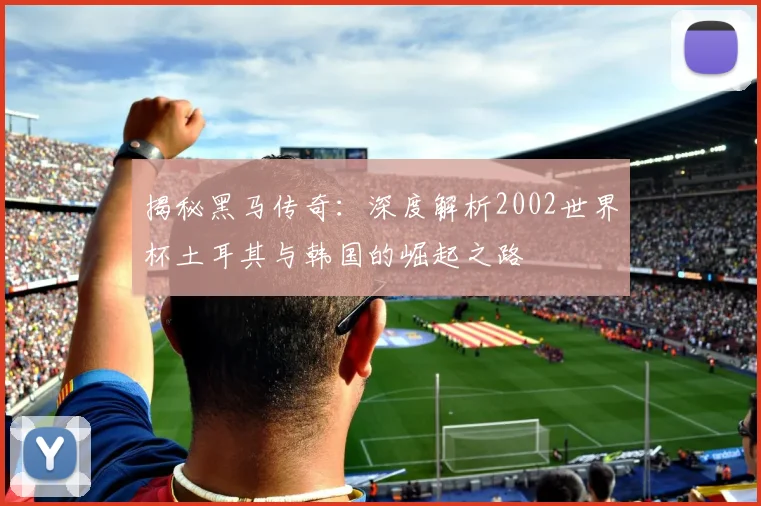 揭秘黑马传奇：深度解析2002世界杯土耳其与韩国的崛起之路