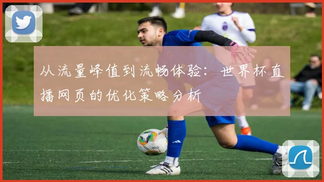 从流量峰值到流畅体验：世界杯直播网页的优化策略分析