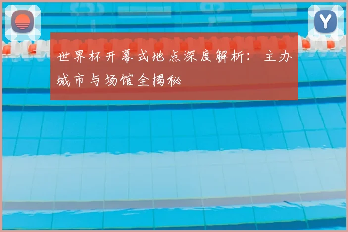 世界杯开幕式地点深度解析：主办城市与场馆全揭秘