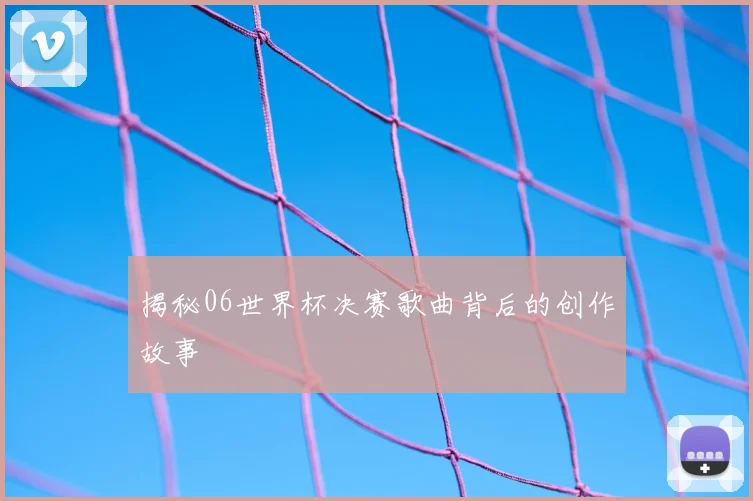揭秘06世界杯决赛歌曲背后的创作故事