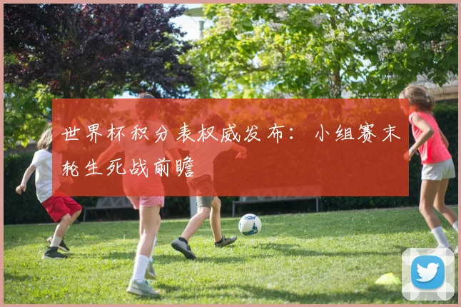世界杯积分表权威发布：小组赛末轮生死战前瞻