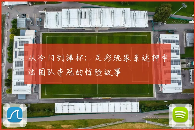 从冷门到捧杯：足彩玩家亲述押中法国队夺冠的惊险故事