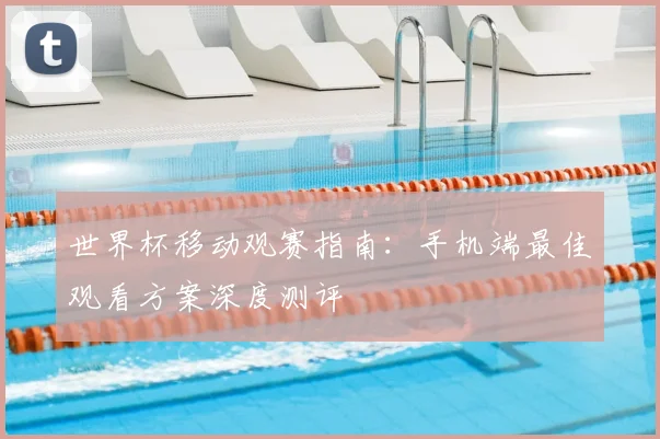 世界杯移动观赛指南：手机端最佳观看方案深度测评
