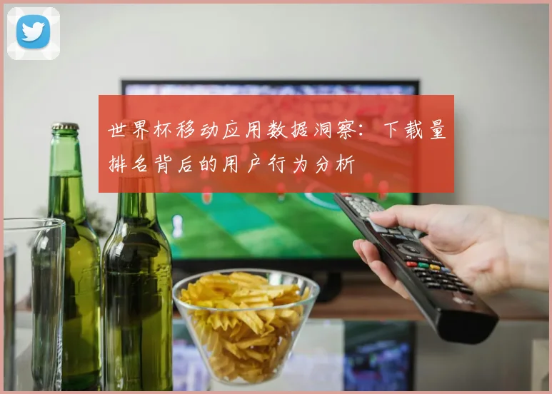 世界杯移动应用数据洞察：下载量排名背后的用户行为分析