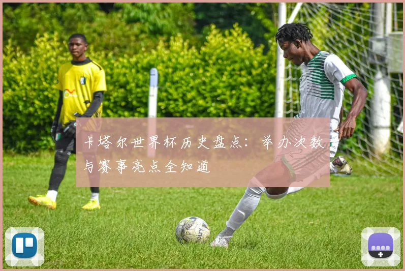 卡塔尔世界杯历史盘点：举办次数与赛事亮点全知道