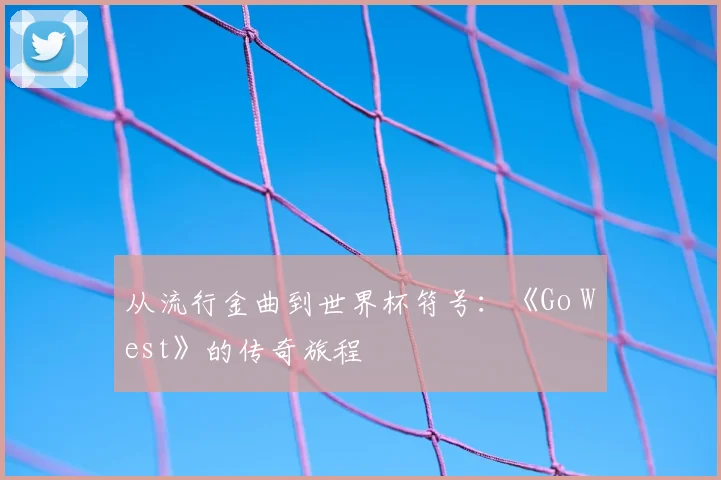 从流行金曲到世界杯符号：《Go West》的传奇旅程