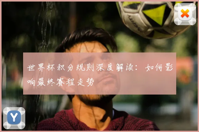 世界杯积分规则深度解读：如何影响最终赛程走势