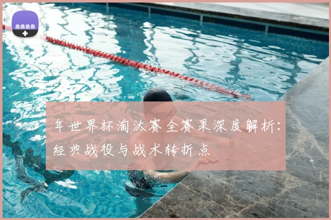 年世界杯淘汰赛全赛果深度解析:经典战役与战术转折点