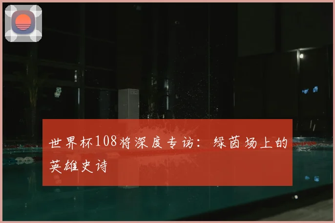 世界杯108将深度专访：绿茵场上的英雄史诗