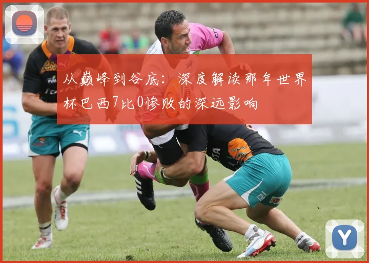 从巅峰到谷底:深度解读那年世界杯巴西7比0惨败的深远影响
