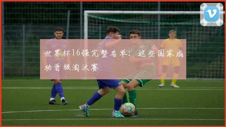 世界杯16强完整名单：这些国家成功晋级淘汰赛