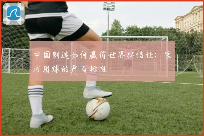 中国制造如何赢得世界杯信任：官方用球的严苛标准