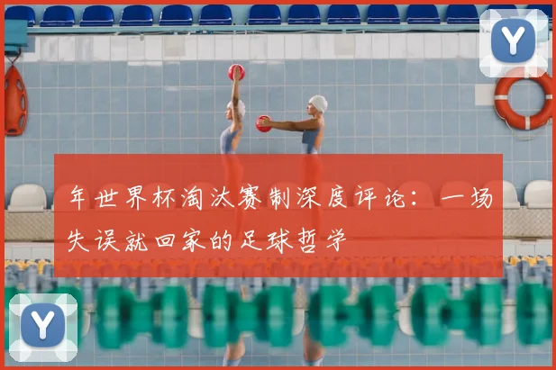 年世界杯淘汰赛制深度评论:一场失误就回家的足球哲学