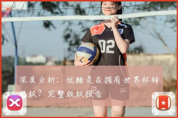 深度分析：优酷是否拥有世界杯转播权？完整版权报告
