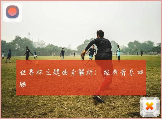 世界杯主题曲全解析：经典音乐回顾
