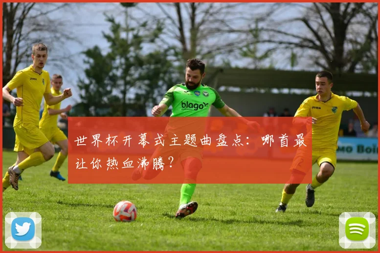 世界杯开幕式主题曲盘点：哪首最让你热血沸腾？