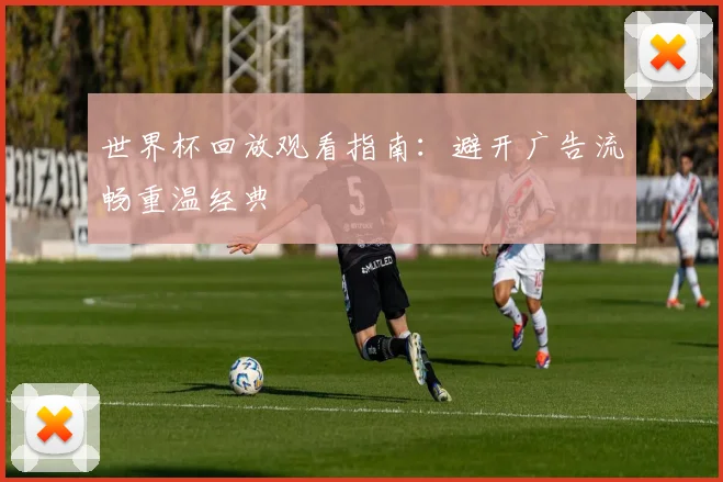 世界杯回放观看指南：避开广告流畅重温经典