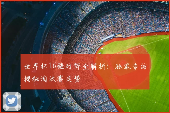 世界杯16强对阵全解析：独家专访揭秘淘汰赛走势
