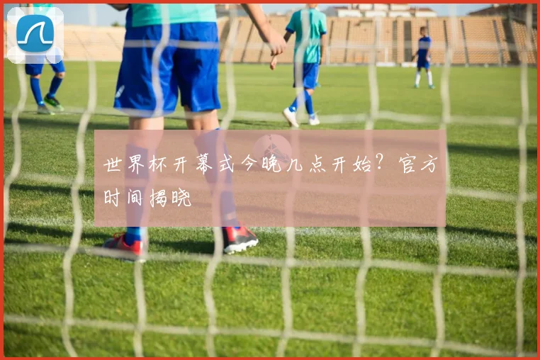 世界杯开幕式今晚几点开始？官方时间揭晓