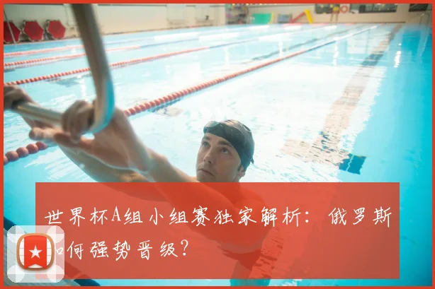 世界杯A组小组赛独家解析:俄罗斯如何强势晋级?