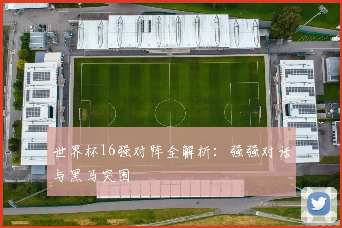 世界杯16强对阵全解析：强强对话与黑马突围