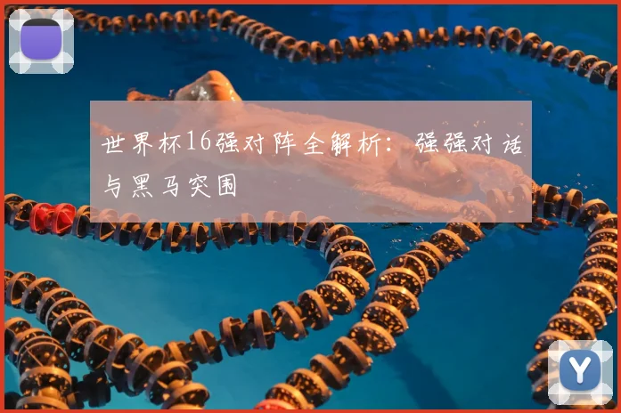 世界杯16强对阵全解析：强强对话与黑马突围