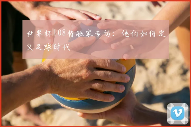 世界杯108将独家专访：他们如何定义足球时代