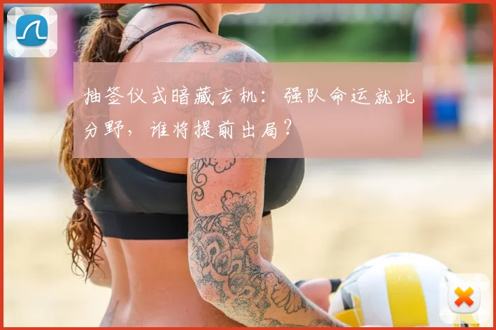 抽签仪式暗藏玄机：强队命运就此分野，谁将提前出局？