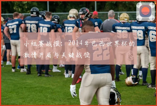 小组赛战报：2014年巴西世界杯的激情开局与关键战役