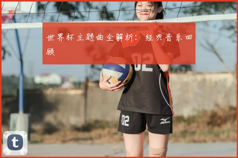 世界杯主题曲全解析：经典音乐回顾