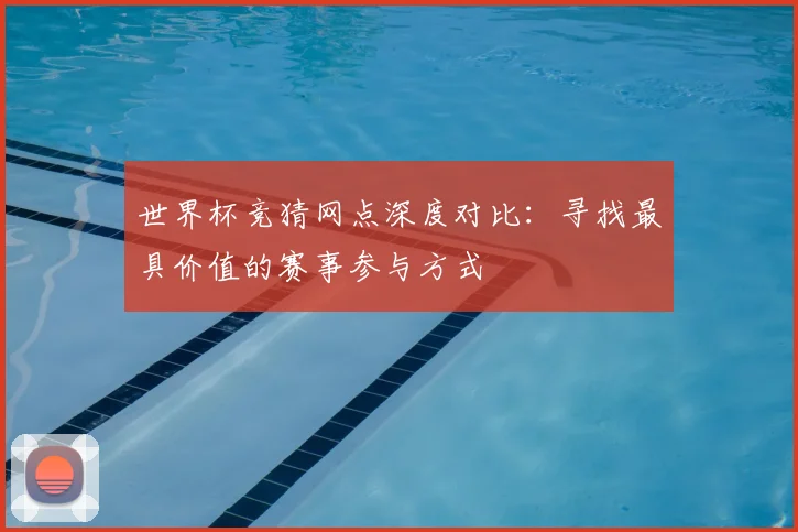 世界杯竞猜网点深度对比：寻找最具价值的赛事参与方式