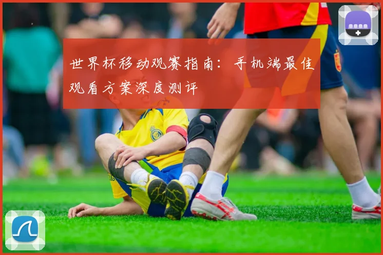 世界杯移动观赛指南：手机端最佳观看方案深度测评