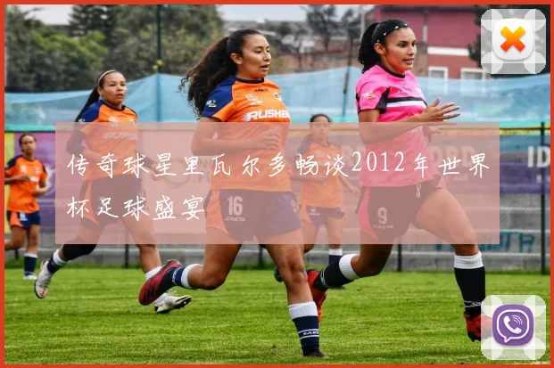 传奇球星里瓦尔多畅谈2012年世界杯足球盛宴
