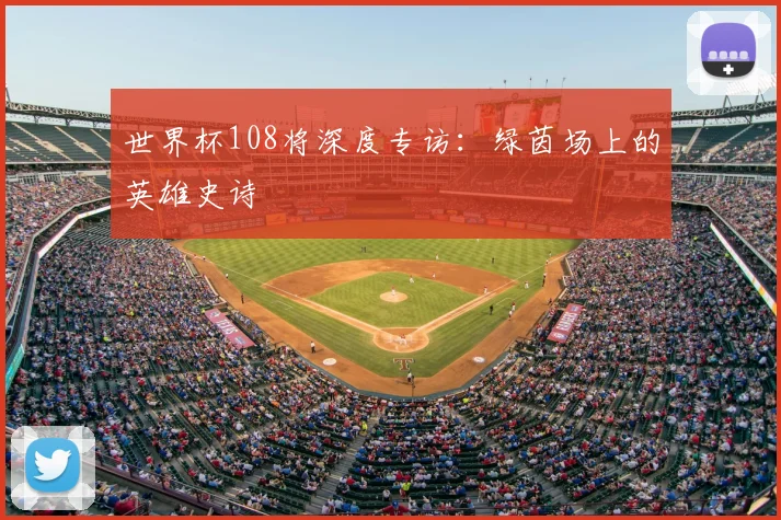世界杯108将深度专访：绿茵场上的英雄史诗