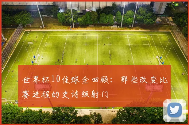 世界杯10佳球全回顾：那些改变比赛进程的史诗级射门
