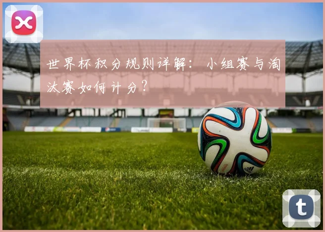 世界杯积分规则详解：小组赛与淘汰赛如何计分？