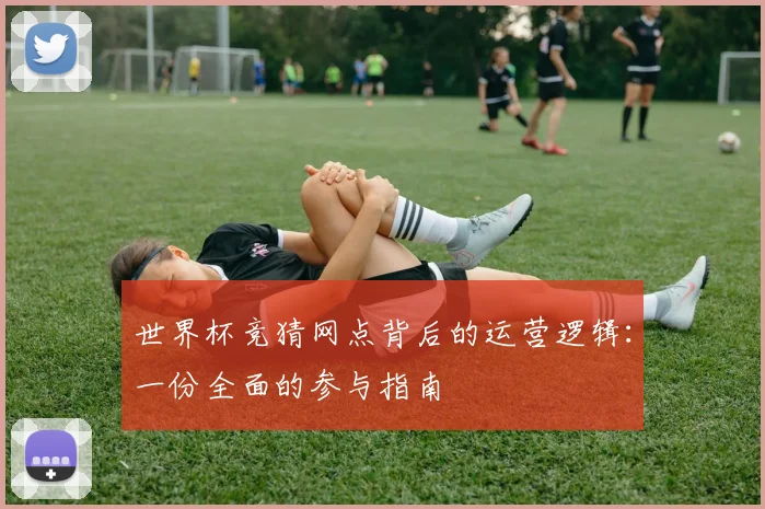 世界杯竞猜网点背后的运营逻辑：一份全面的参与指南